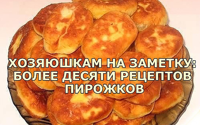 ХОЗЯЮШКАМ НА ЗАМЕТКУ: БОЛЕЕ ДЕСЯТИ РЕЦЕПТОВ ПИРОЖКОВ